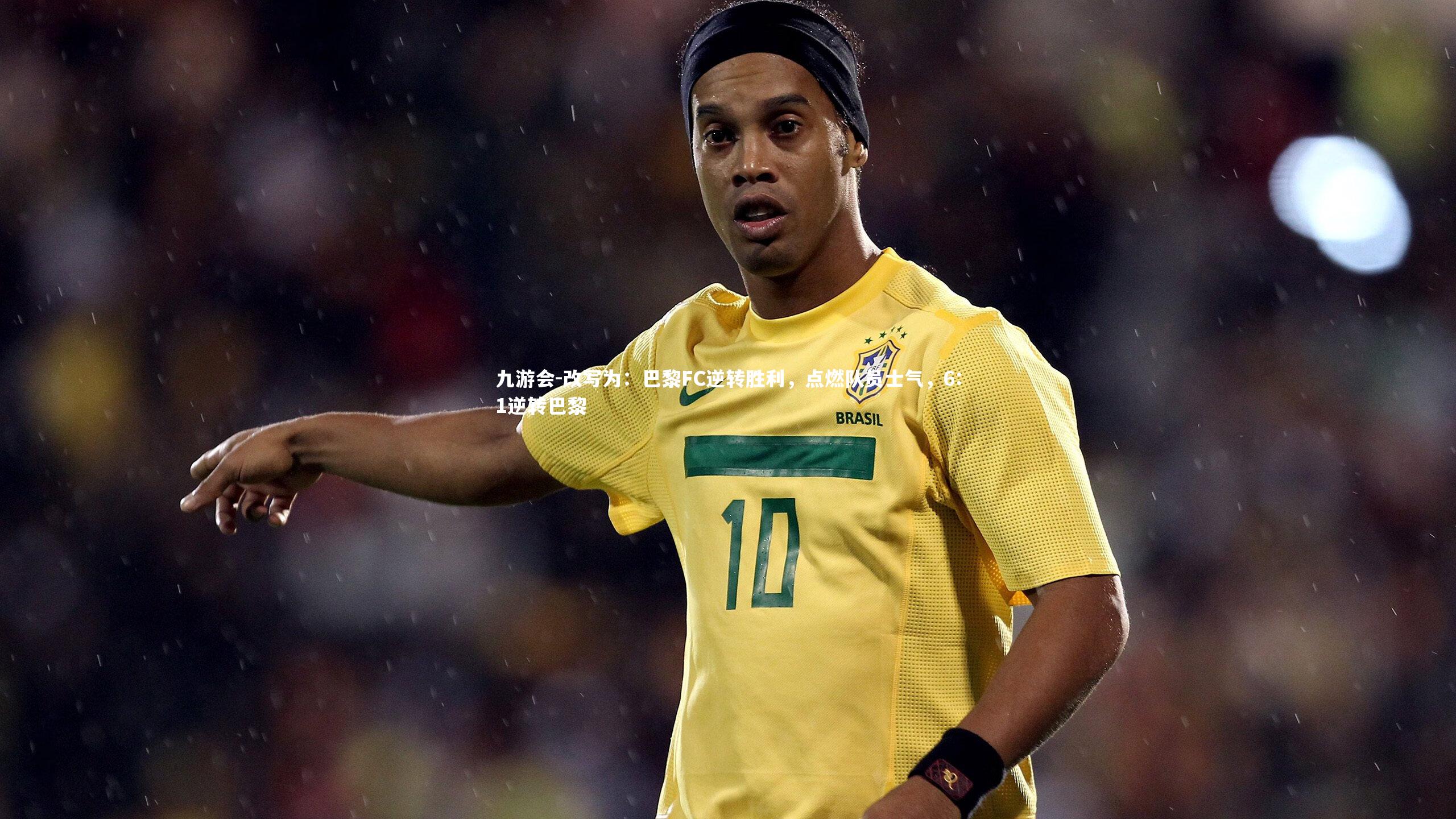 九游会-改写为：巴黎FC逆转胜利，点燃队员士气，6:1逆转巴黎