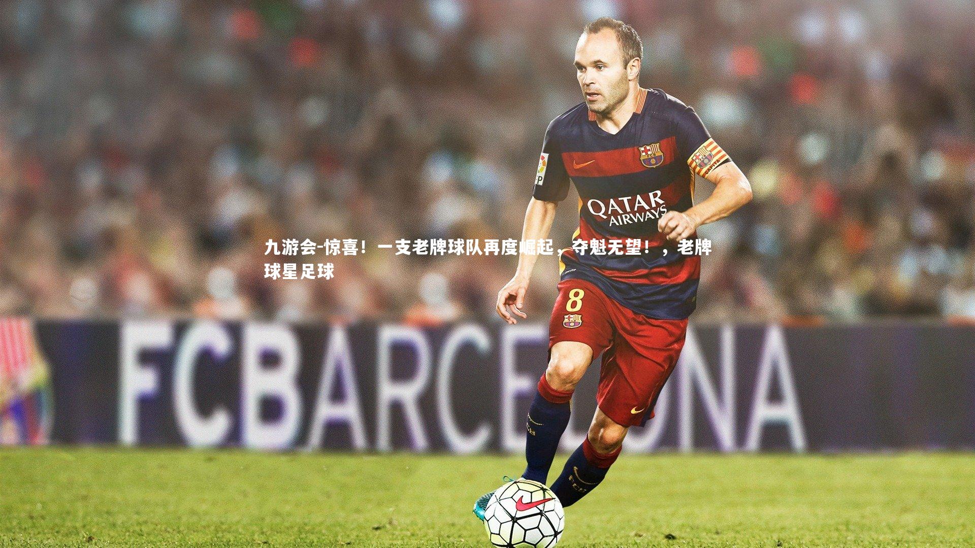九游会-惊喜！一支老牌球队再度崛起，夺魁无望！，老牌球星足球