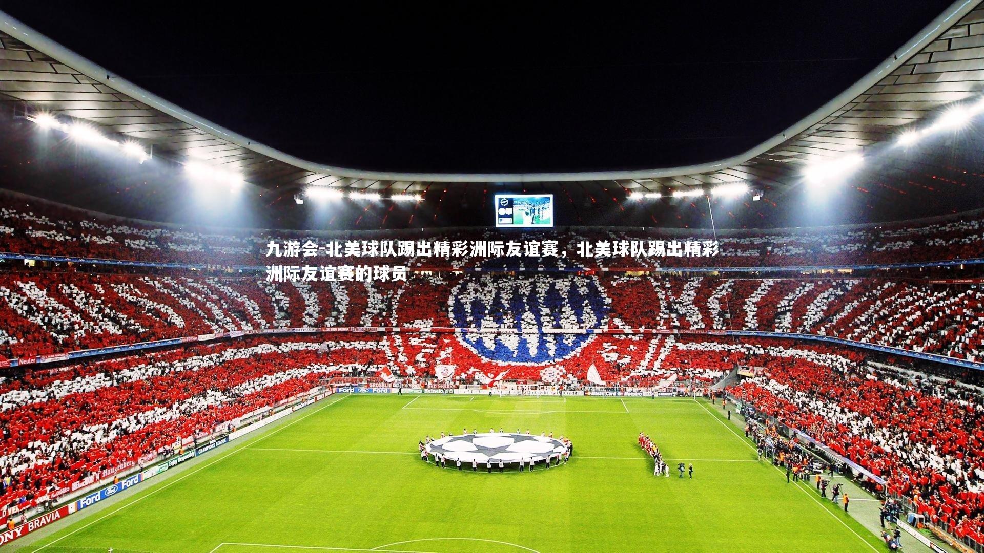九游会-北美球队踢出精彩洲际友谊赛，北美球队踢出精彩洲际友谊赛的球员