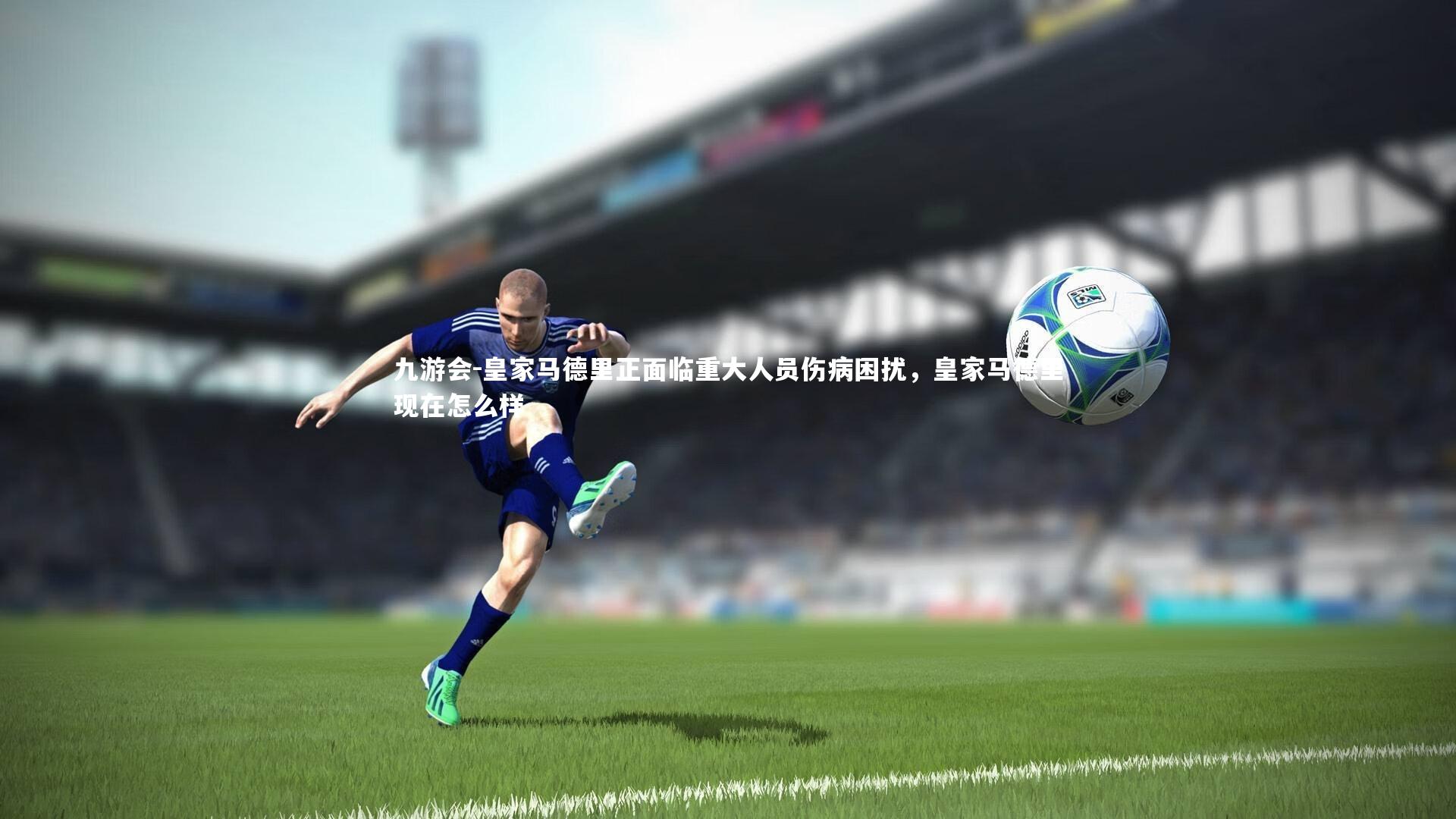 九游会-皇家马德里正面临重大人员伤病困扰，皇家马德里现在怎么样