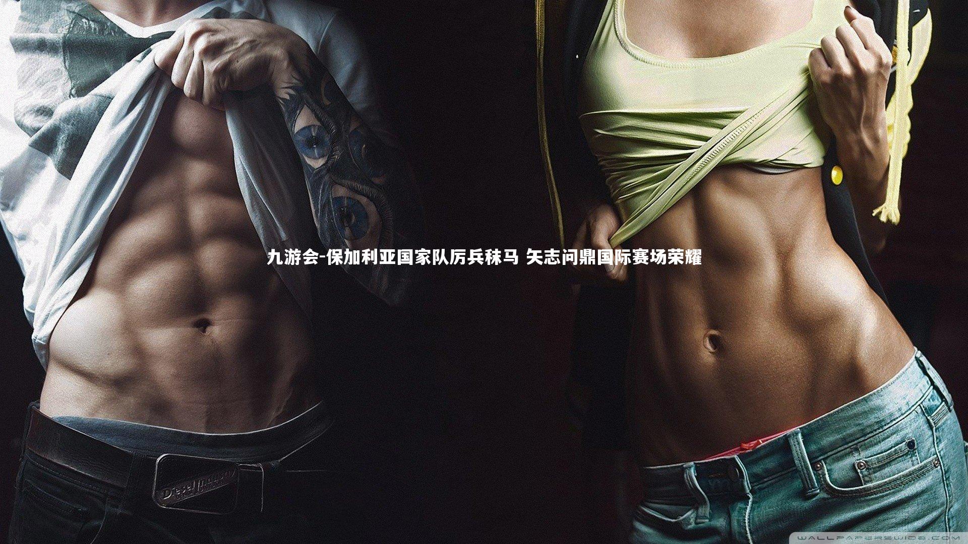 九游会-保加利亚国家队厉兵秣马 矢志问鼎国际赛场荣耀