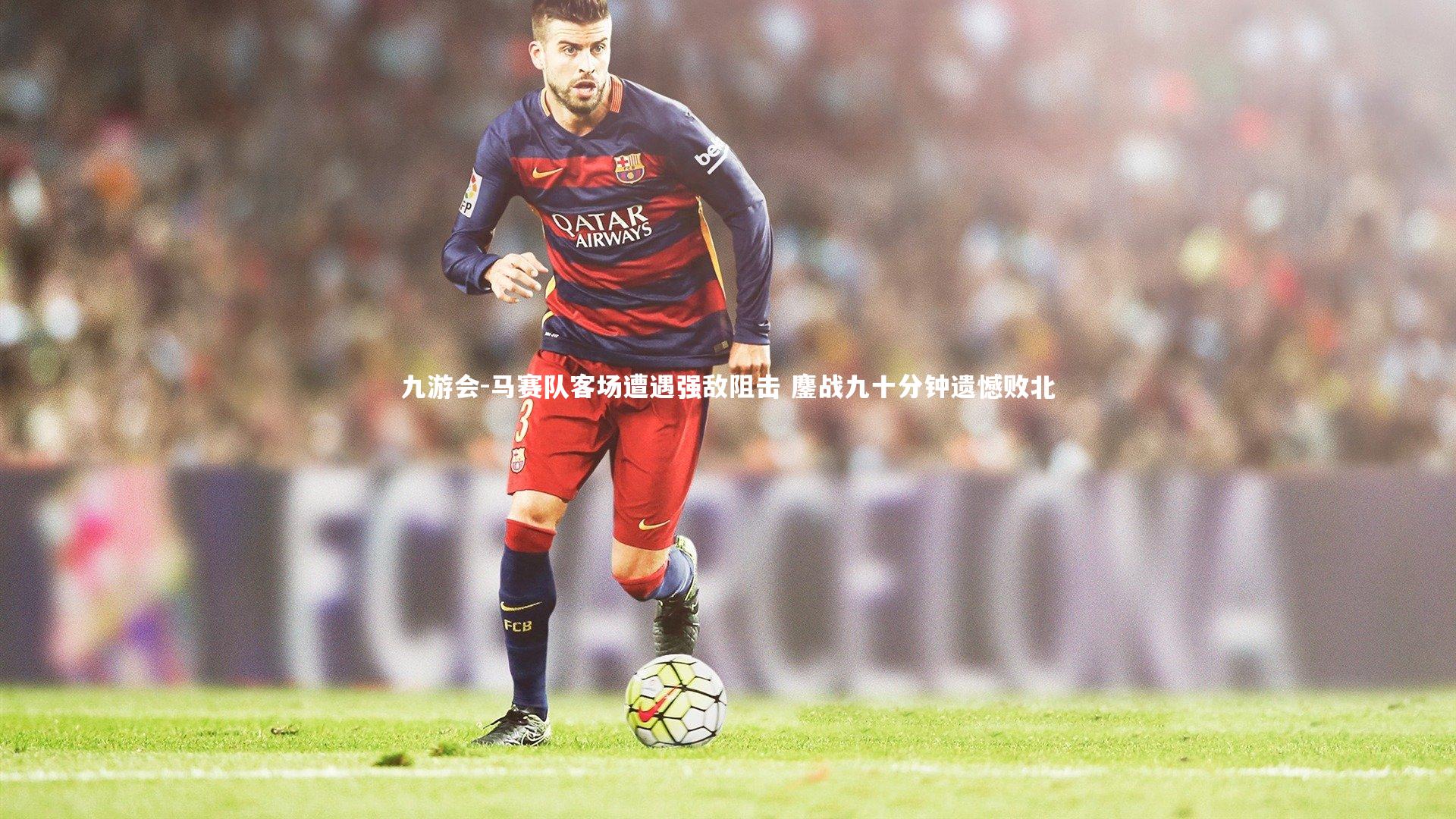 九游会-马赛队客场遭遇强敌阻击 鏖战九十分钟遗憾败北
