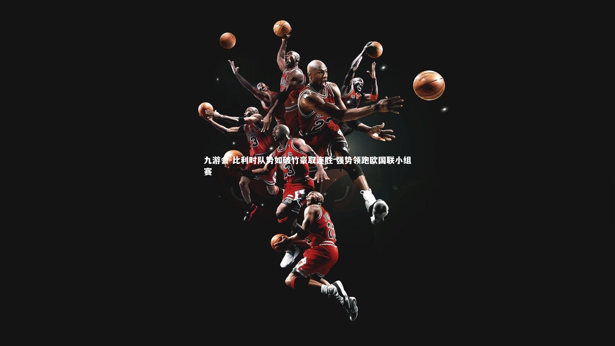 九游会-比利时队势如破竹豪取连胜 强势领跑欧国联小组赛