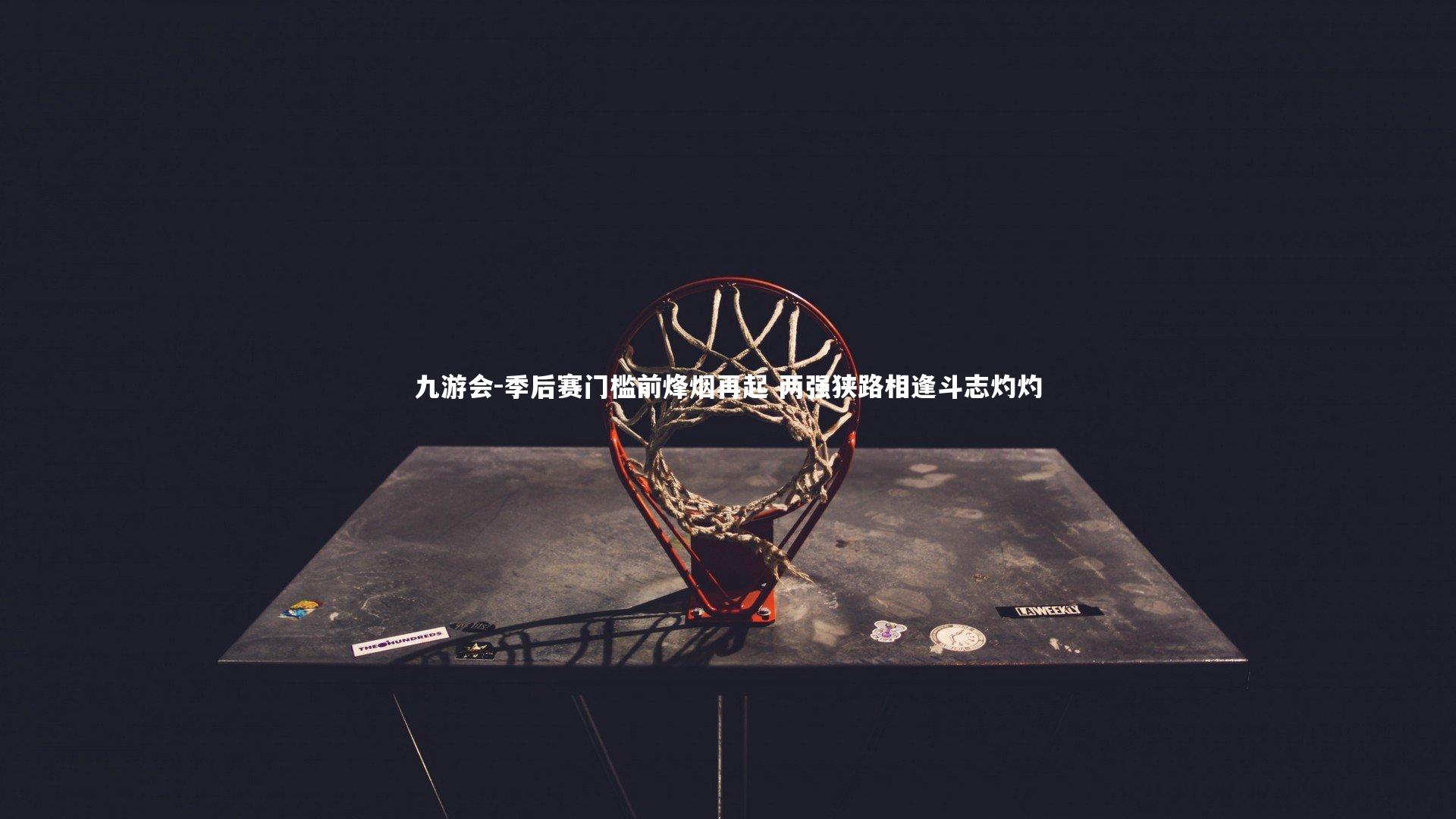 九游会-季后赛门槛前烽烟再起 两强狭路相逢斗志灼灼